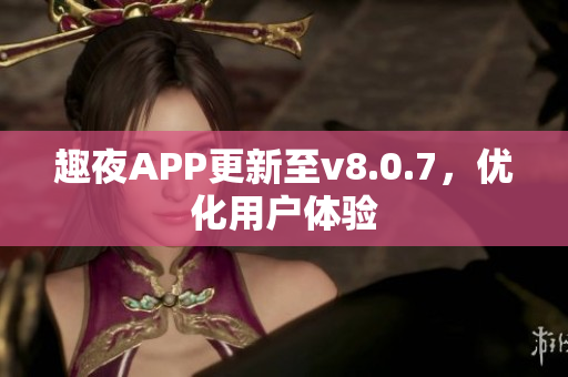 趣夜APP更新至v8.0.7，优化用户体验