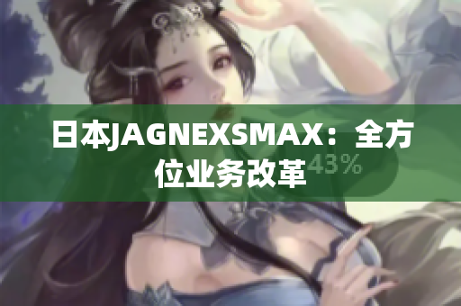 日本JAGNEXSMAX：全方位业务改革