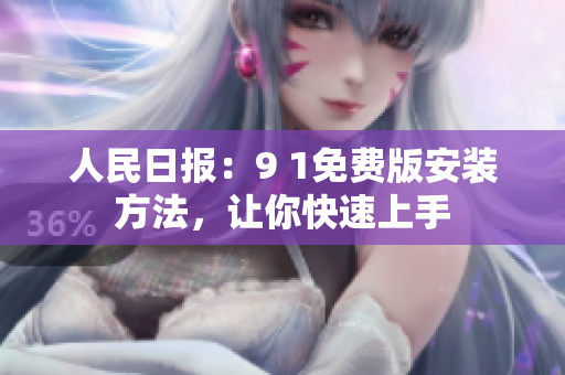 人民日报：9 1免费版安装方法，让你快速上手