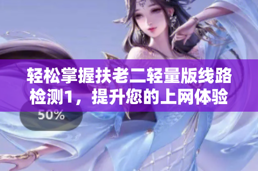 轻松掌握扶老二轻量版线路检测1，提升您的上网体验