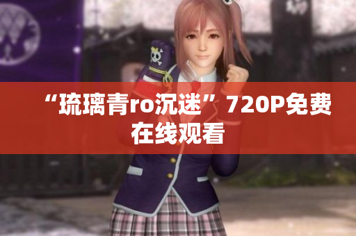 “琉璃青ro沉迷”720P免费在线观看