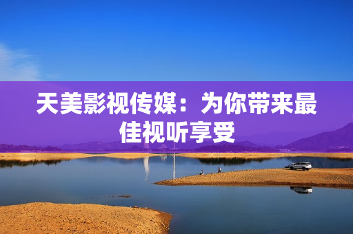 天美影视传媒：为你带来最佳视听享受