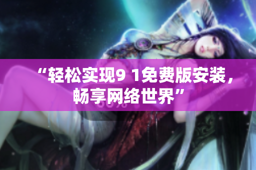 “轻松实现9 1免费版安装，畅享网络世界”