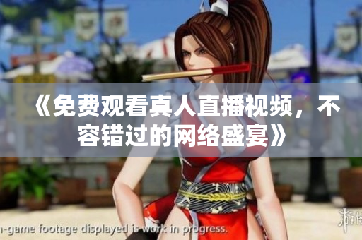 《免费观看真人直播视频，不容错过的网络盛宴》