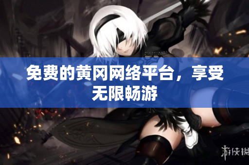 免费的黄冈网络平台，享受无限畅游