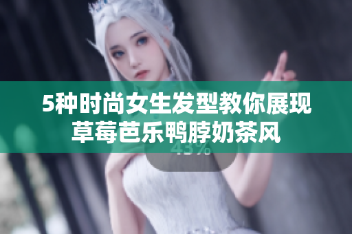 5种时尚女生发型教你展现草莓芭乐鸭脖奶茶风