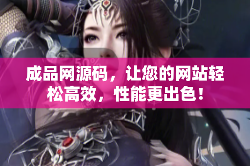 成品网源码，让您的网站轻松高效，性能更出色！