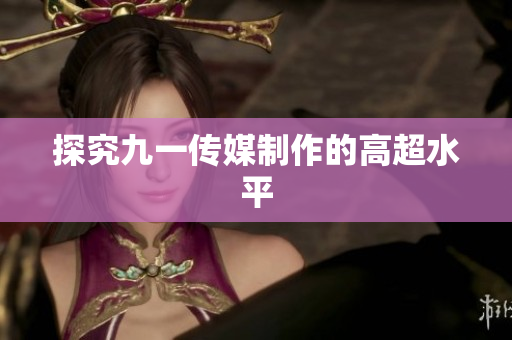 探究九一传媒制作的高超水平