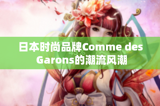 日本时尚品牌Comme des Garons的潮流风潮