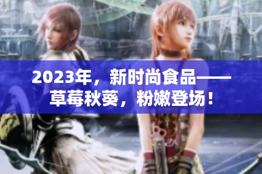 2023年，新时尚食品——草莓秋葵，粉嫩登场！