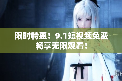 限时特惠！9.1短视频免费畅享无限观看！
