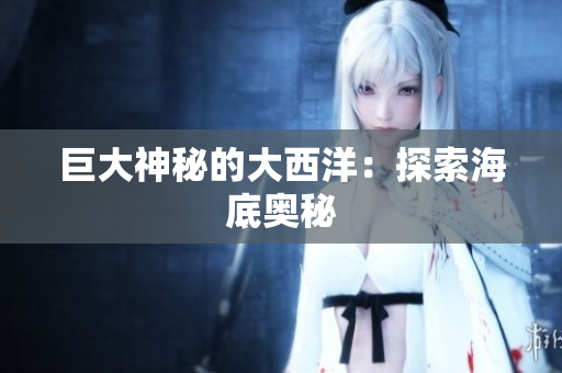 巨大神秘的大西洋：探索海底奥秘