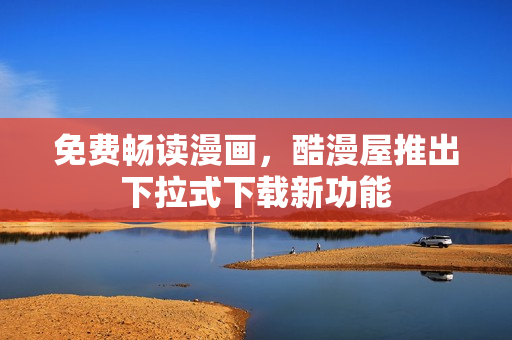 免费畅读漫画，酷漫屋推出下拉式下载新功能