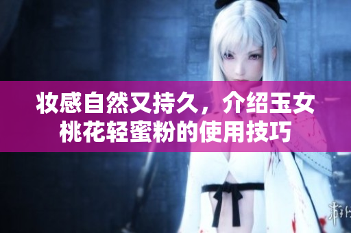 妆感自然又持久，介绍玉女桃花轻蜜粉的使用技巧