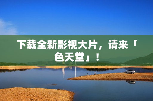 下载全新影视大片，请来「色天堂」！