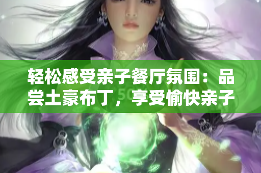 轻松感受亲子餐厅氛围：品尝土豪布丁，享受愉快亲子时光