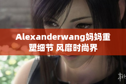 Alexanderwang妈妈重塑细节 风靡时尚界