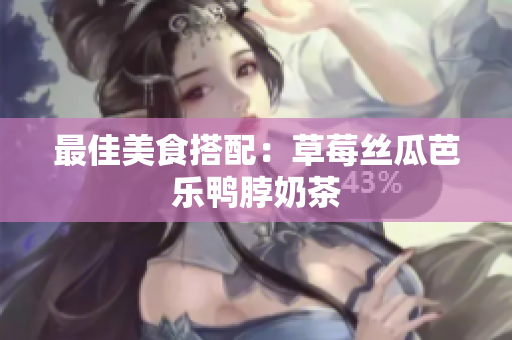 最佳美食搭配：草莓丝瓜芭乐鸭脖奶茶