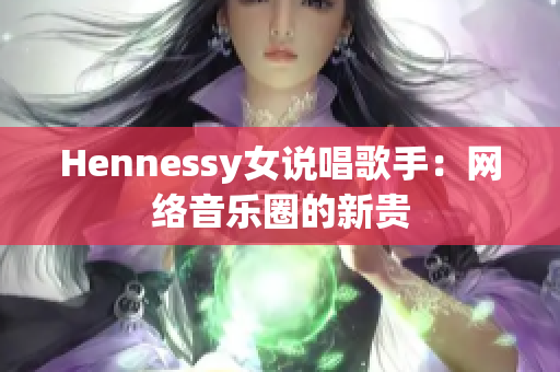 Hennessy女说唱歌手：网络音乐圈的新贵