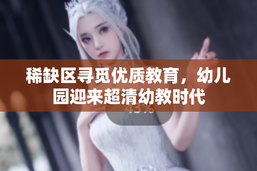 稀缺区寻觅优质教育，幼儿园迎来超清幼教时代