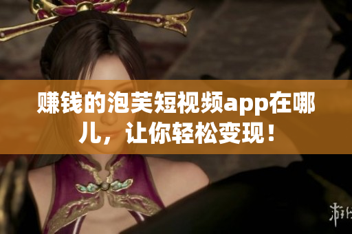 赚钱的泡芙短视频app在哪儿，让你轻松变现！