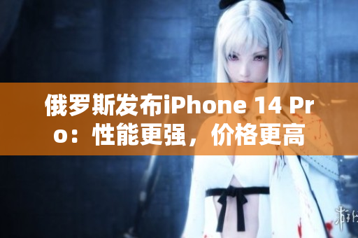 俄罗斯发布iPhone 14 Pro：性能更强，价格更高
