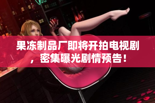 果冻制品厂即将开拍电视剧，密集曝光剧情预告！