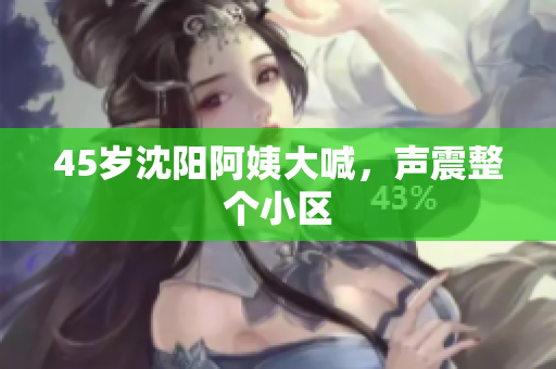 45岁沈阳阿姨大喊，声震整个小区