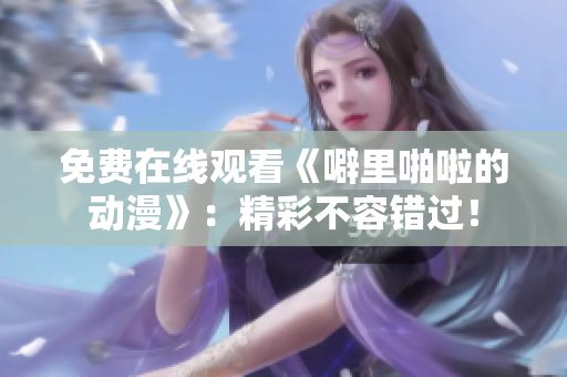 免费在线观看《噼里啪啦的动漫》：精彩不容错过！