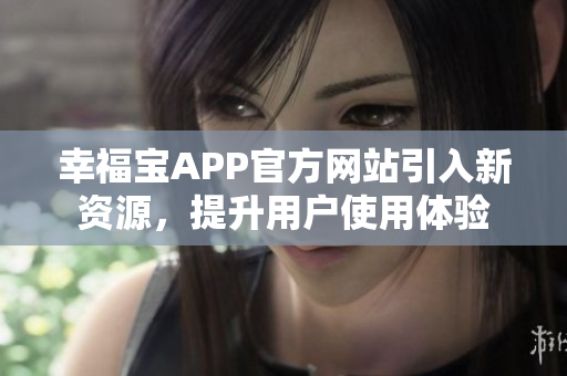 幸福宝APP官方网站引入新资源，提升用户使用体验