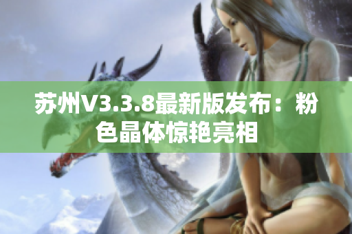 苏州V3.3.8最新版发布：粉色晶体惊艳亮相
