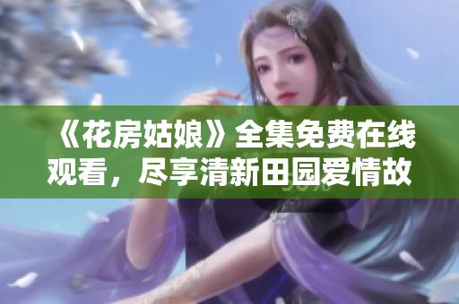 《花房姑娘》全集免费在线观看，尽享清新田园爱情故事