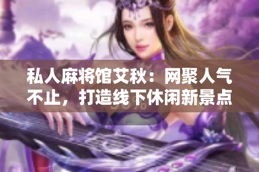 私人麻将馆艾秋：网聚人气不止，打造线下休闲新景点