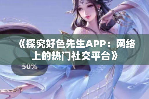 《探究好色先生APP：网络上的热门社交平台》