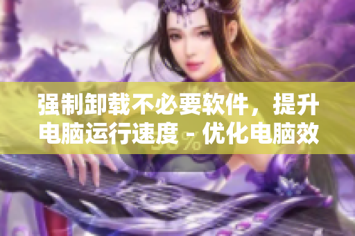 强制卸载不必要软件，提升电脑运行速度 - 优化电脑效能，有效卸载无用软件