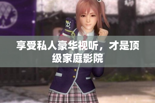 享受私人豪华视听，才是顶级家庭影院