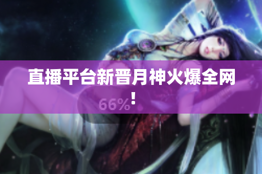 直播平台新晋月神火爆全网！
