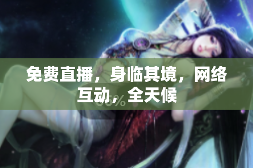 免费直播，身临其境，网络互动，全天候