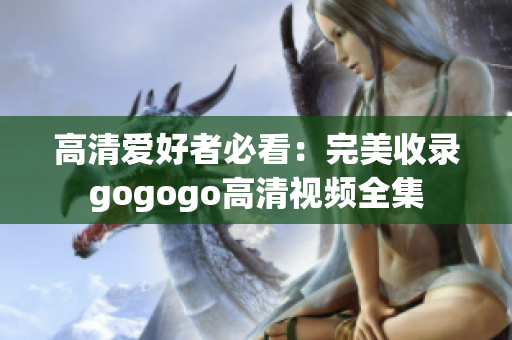 高清爱好者必看：完美收录gogogo高清视频全集