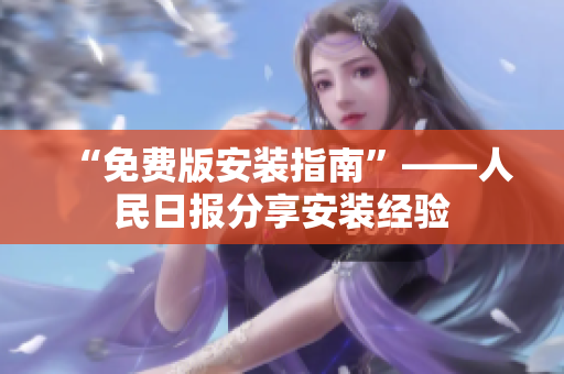 “免费版安装指南”——人民日报分享安装经验