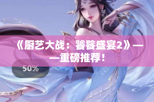 《厨艺大战：饕餮盛宴2》——重磅推荐！