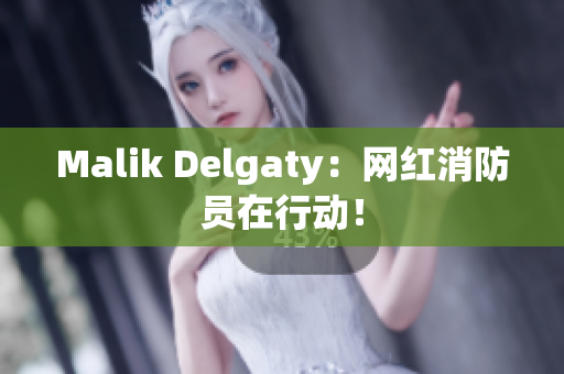 Malik Delgaty：网红消防员在行动！