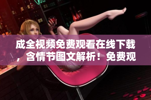 成全视频免费观看在线下载，含情节图文解析！免费观看在线下载，详解成全视频情节