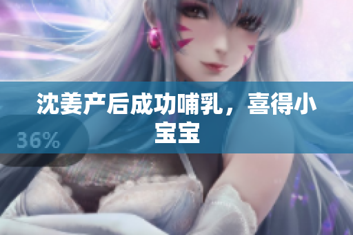 沈姜产后成功哺乳，喜得小宝宝