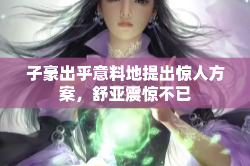 子豪出乎意料地提出惊人方案，舒亚震惊不已