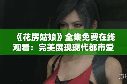 《花房姑娘》全集免费在线观看：完美展现现代都市爱情
