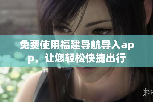 免费使用福建导航导入app，让您轻松快捷出行