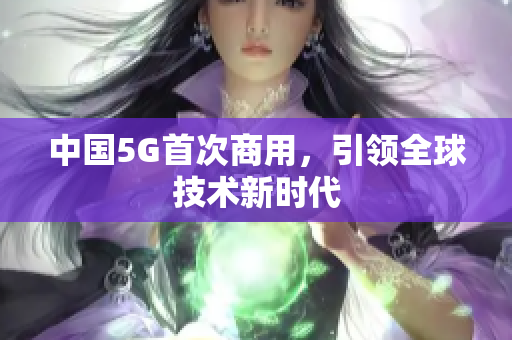 中国5G首次商用，引领全球技术新时代