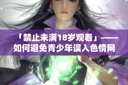 「禁止未满18岁观看」——如何避免青少年误入色情网站