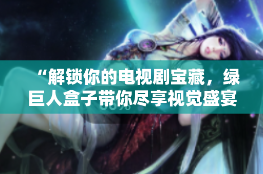 “解锁你的电视剧宝藏，绿巨人盒子带你尽享视觉盛宴”